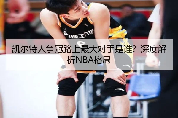 凯尔特人争冠路上最大对手是谁？深度解析NBA格局