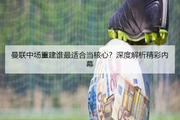 曼联中场重建谁最适合当核心？深度解析精彩内幕