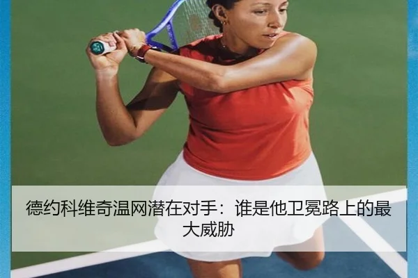 德约科维奇温网潜在对手：谁是他卫冕路上的最大威胁