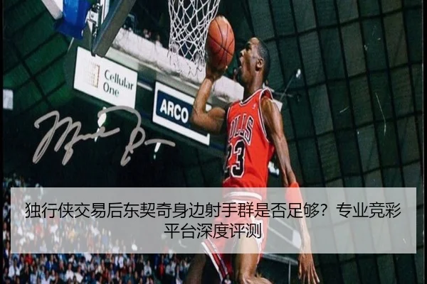 独行侠交易后东契奇身边射手群是否足够？专业竞彩平台深度评测