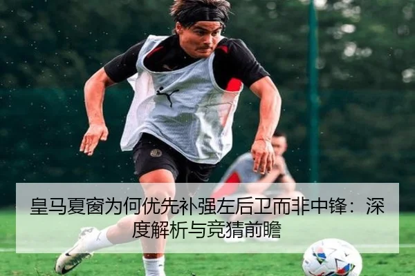 皇马夏窗为何优先补强左后卫而非中锋：深度解析与竞猜前瞻