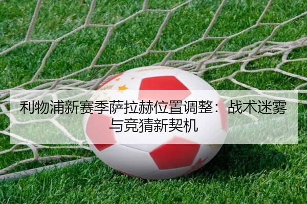 利物浦新赛季萨拉赫位置调整：战术迷雾与竞猜新契机