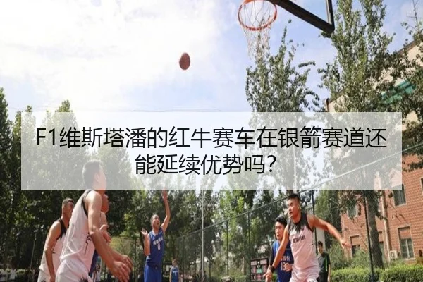 F1维斯塔潘的红牛赛车在银箭赛道还能延续优势吗？