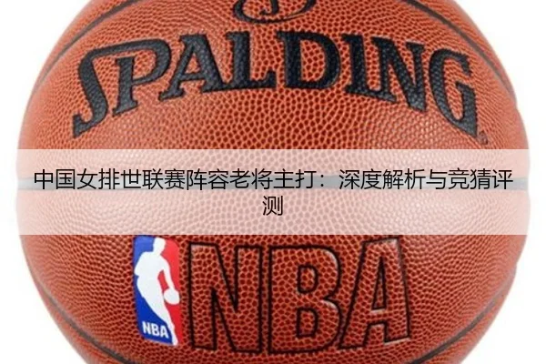 中国女排世联赛阵容老将主打：深度解析与竞猜评测